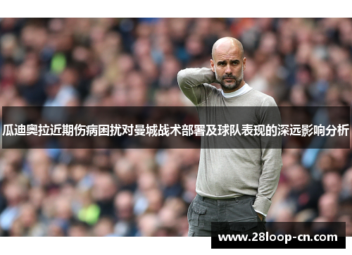瓜迪奥拉近期伤病困扰对曼城战术部署及球队表现的深远影响分析