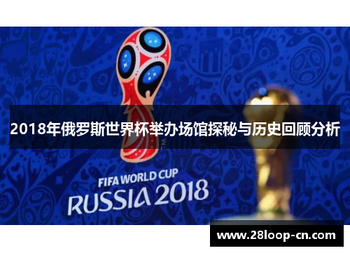 2018年俄罗斯世界杯举办场馆探秘与历史回顾分析
