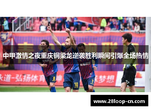 中甲激情之夜重庆铜梁龙逆袭胜利瞬间引爆全场热情