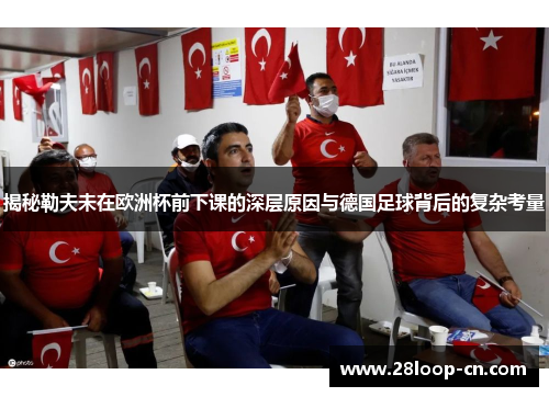 揭秘勒夫未在欧洲杯前下课的深层原因与德国足球背后的复杂考量