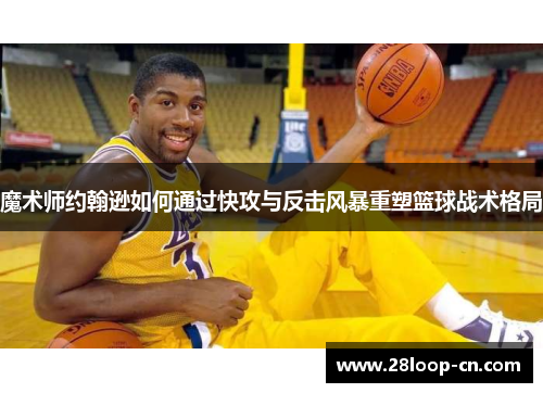 魔术师约翰逊如何通过快攻与反击风暴重塑篮球战术格局