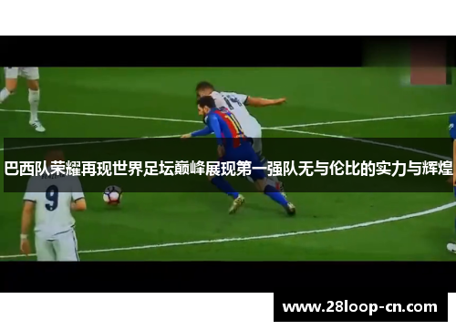 巴西队荣耀再现世界足坛巅峰展现第一强队无与伦比的实力与辉煌