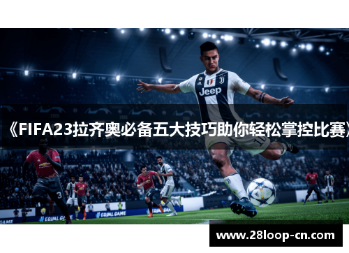《FIFA23拉齐奥必备五大技巧助你轻松掌控比赛》