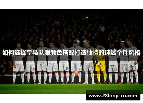 如何选择皇马队服颜色搭配打造独特的球迷个性风格