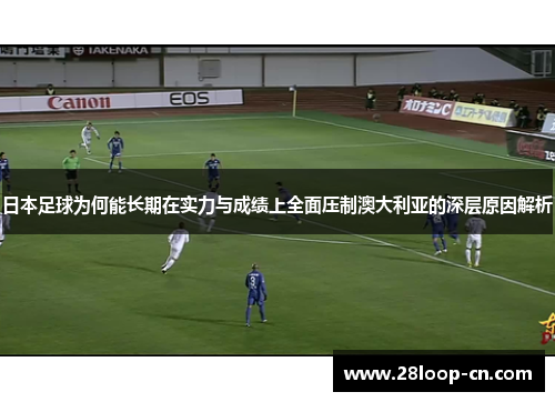 日本足球为何能长期在实力与成绩上全面压制澳大利亚的深层原因解析