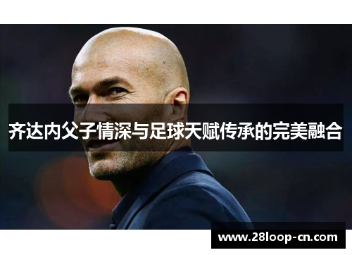 齐达内父子情深与足球天赋传承的完美融合