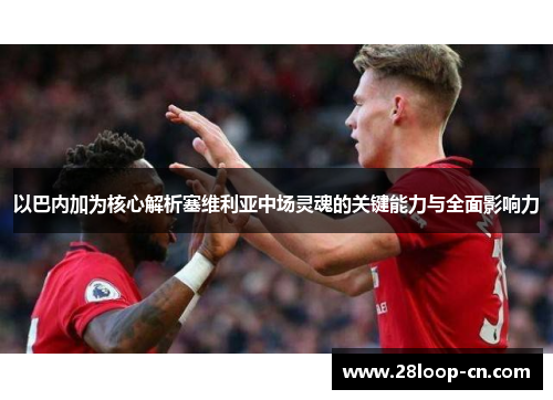 以巴内加为核心解析塞维利亚中场灵魂的关键能力与全面影响力