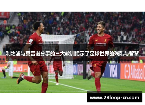 利物浦与莫雷诺分手的三大教训揭示了足球世界的残酷与智慧