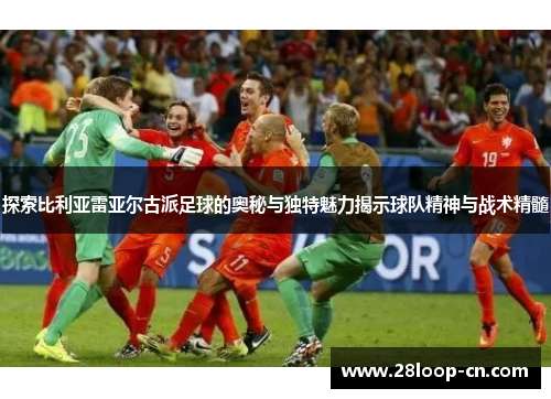 探索比利亚雷亚尔古派足球的奥秘与独特魅力揭示球队精神与战术精髓